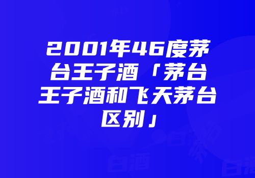 2001年46度茅台王子酒「茅台王子酒和飞天茅台区别」