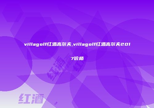 villagolf红酒高尔夫,villagolf红酒高尔夫2017价格