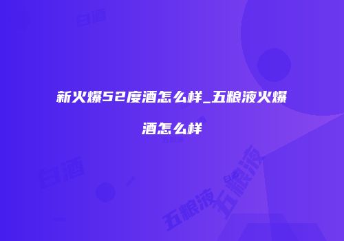 新火爆52度酒怎么样_五粮液火爆酒怎么样