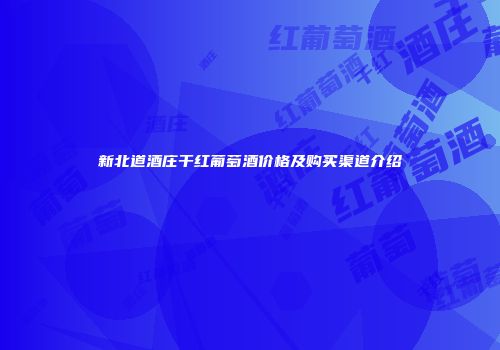 新北道酒庄干红葡萄酒价格及购买渠道介绍