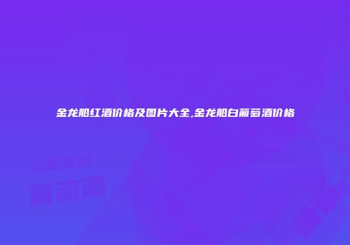 金龙船红酒价格及图片大全,金龙船白葡萄酒价格