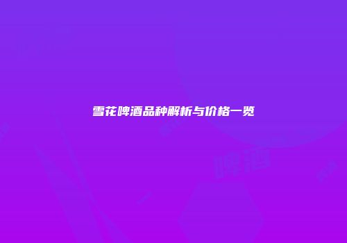 雪花啤酒品种解析与价格一览