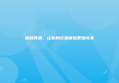 瓶装啤酒，让你的饮酒体验更加完美