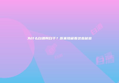 为什么白酒叫白干？原来隐藏着这些秘密