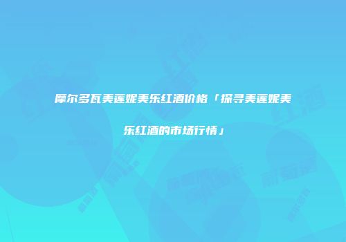 摩尔多瓦美莲妮美乐红酒价格「探寻美莲妮美乐红酒的市场行情」