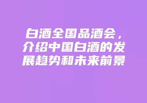白酒全国品酒会，介绍中国白酒的发展趋势和未来前景