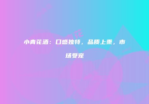 小青花酒：口感独特，品质上乘，市场受宠