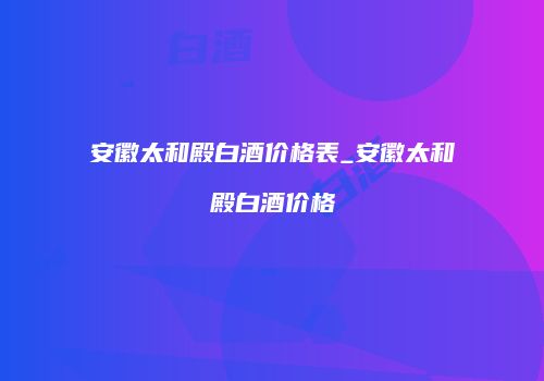 安徽太和殿白酒价格表_安徽太和殿白酒价格