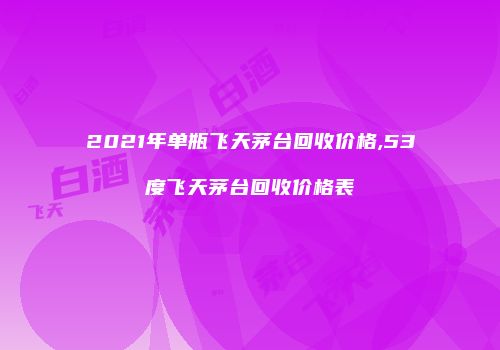 2021年单瓶飞天茅台回收价格,53度飞天茅台回收价格表