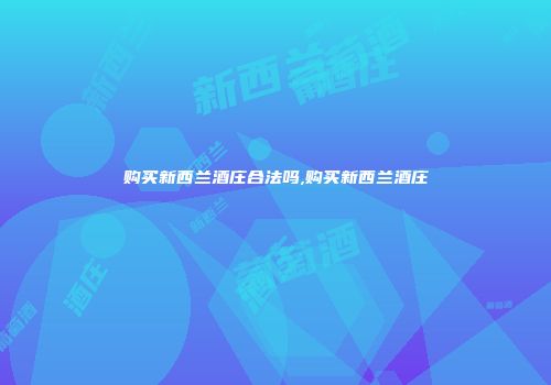 购买新西兰酒庄合法吗,购买新西兰酒庄
