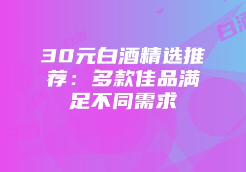 30元白酒精选推荐：多款佳品满足不同需求
