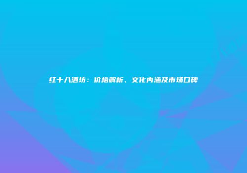 红十八酒坊：价格解析、文化内涵及市场口碑