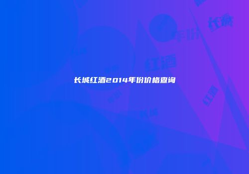 长城红酒2014年份价格查询