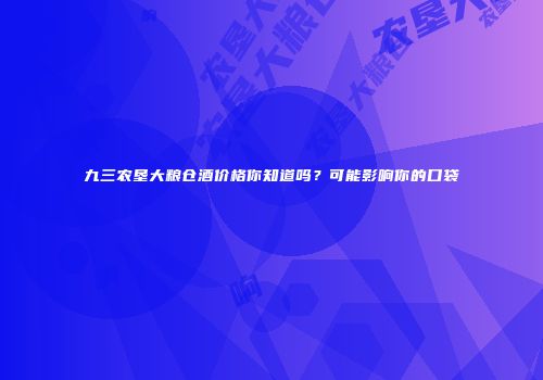 九三农垦大粮仓酒价格你知道吗？可能影响你的口袋