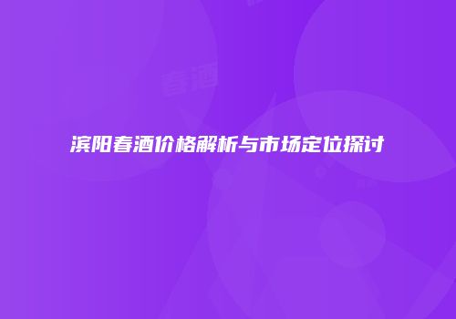 滨阳春酒价格解析与市场定位探讨