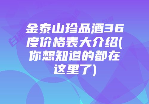 金泰山珍品酒36度价格表大介绍(你想知道的都在这里了)