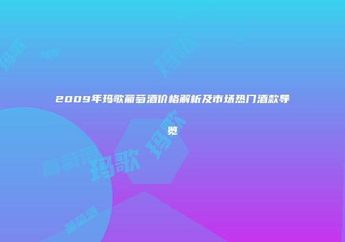 2009年玛歌葡萄酒价格解析及市场热门酒款导览