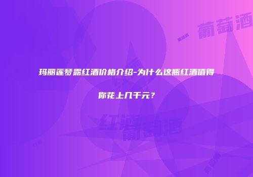 玛丽莲梦露红酒价格介绍-为什么这瓶红酒值得你花上几千元？