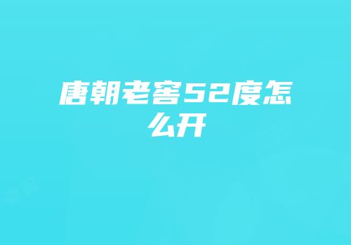 唐朝老窖52度怎么开