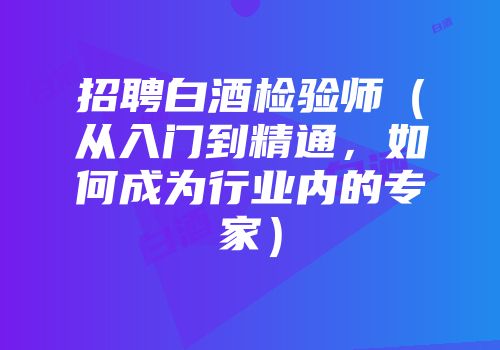 招聘白酒检验师（从入门到精通，如何成为行业内的专家）