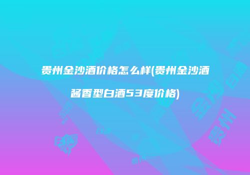 贵州金沙酒价格怎么样(贵州金沙酒酱香型白酒53度价格)
