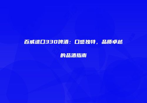 百威进口330啤酒：口感独特，品质卓越的品酒指南