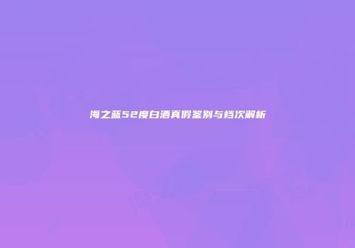 海之蓝52度白酒真假鉴别与档次解析