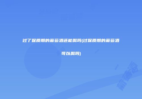过了保质期的葡萄酒还能喝吗(过保质期的葡萄酒可以喝吗)