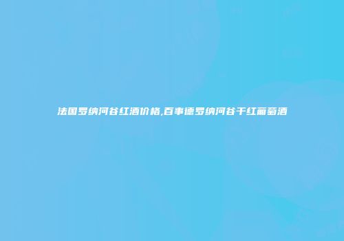 法国罗纳河谷红酒价格,百事德罗纳河谷干红葡萄酒