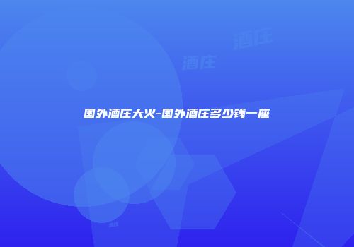 国外酒庄大火-国外酒庄多少钱一座