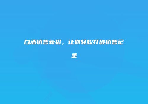 白酒销售新招，让你轻松打破销售记录