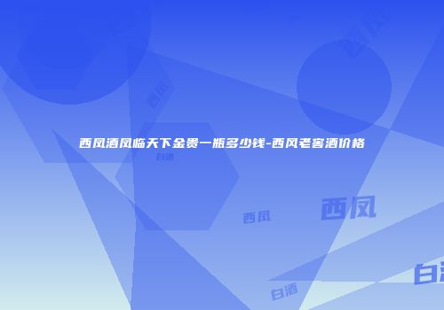 西凤酒凤临天下金贵一瓶多少钱-西风老窖酒价格