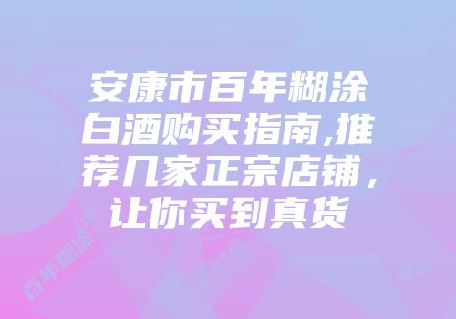 安康市百年糊涂白酒购买指南,推荐几家正宗店铺，让你买到真货