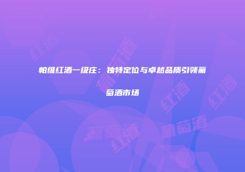 帕维红酒一级庄：独特定位与卓越品质引领葡萄酒市场