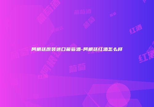 阿根廷原装进口葡萄酒-阿根廷红酒怎么样
