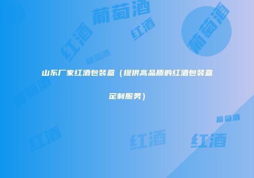 山东厂家红酒包装盒（提供高品质的红酒包装盒定制服务）