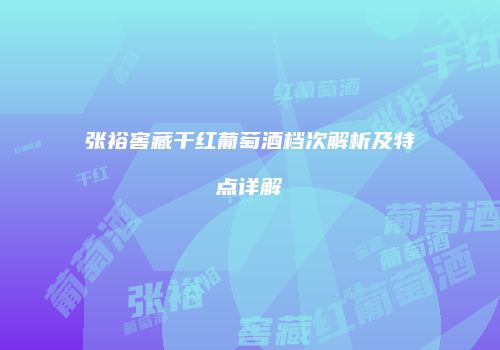 张裕窖藏干红葡萄酒档次解析及特点详解