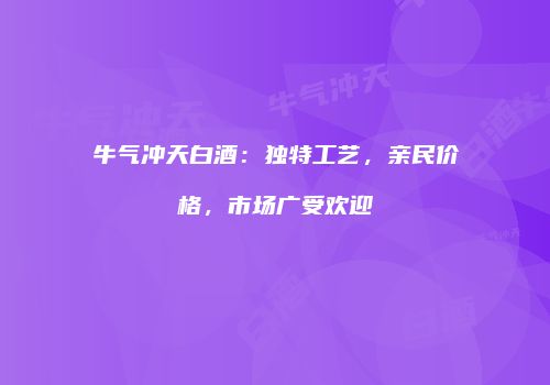 牛气冲天白酒：独特工艺，亲民价格，市场广受欢迎