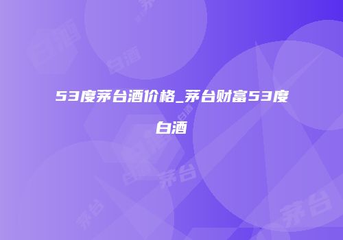 53度茅台酒价格_茅台财富53度白酒