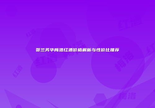 贺兰芳华梅洛红酒价格解析与性价比推荐