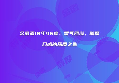金徽酒18年46度：香气四溢，醇厚口感的品质之选