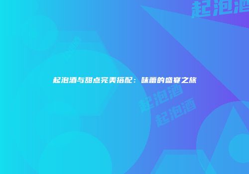 起泡酒与甜点完美搭配：味蕾的盛宴之旅