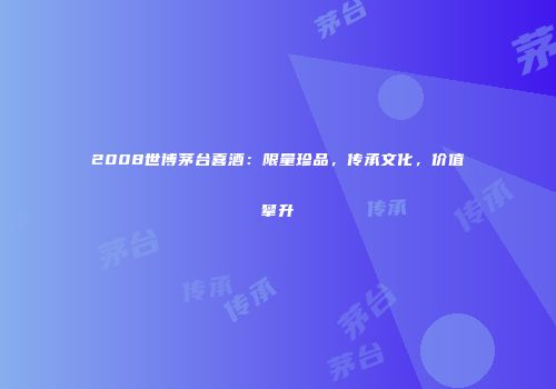 2008世博茅台喜酒：限量珍品，传承文化，价值攀升