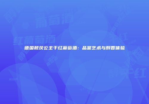 德国靓茨公主干红葡萄酒：品鉴艺术与醇香体验