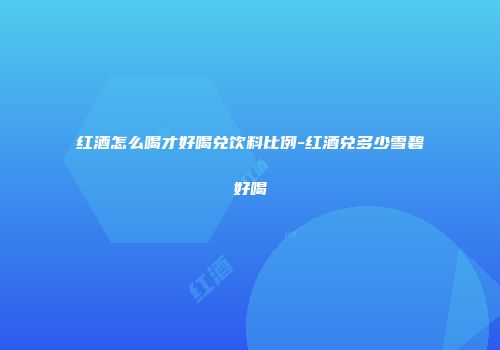 红酒怎么喝才好喝兑饮料比例-红酒兑多少雪碧好喝