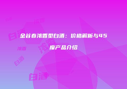 金谷春浓香型白酒：价格解析与45度产品介绍