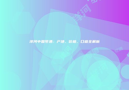 洋河中国梦酒：产地、价格、口感全解析
