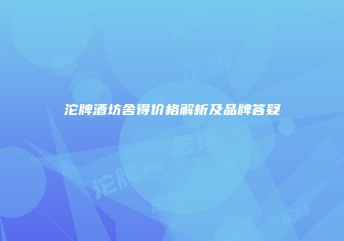 沱牌酒坊舍得价格解析及品牌答疑