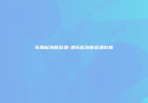 乐瑞起泡葡萄酒-酒乐起泡葡萄酒价格