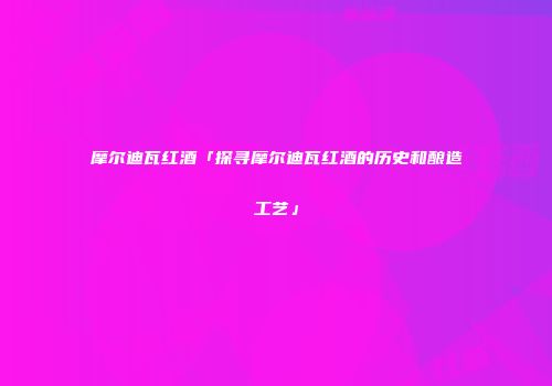 摩尔迪瓦红酒「探寻摩尔迪瓦红酒的历史和酿造工艺」